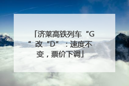 济莱高铁列车“G”改“D”：速度不变，票价下调