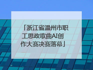 浙江省温州市职工思政歌曲AI创作大赛决赛落幕
