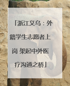 浙江义乌：外籍学生志愿者上岗 架起中外医疗沟通之桥