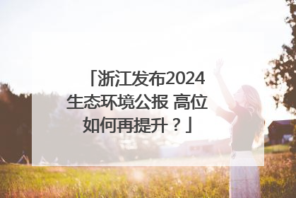浙江发布2024生态环境公报 高位如何再提升？