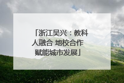 浙江吴兴：教科人融合 地校合作赋能城市发展
