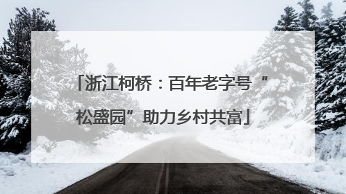 浙江柯桥：百年老字号“松盛园”助力乡村共富