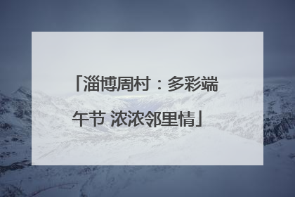 淄博周村：多彩端午节 浓浓邻里情
