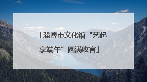 淄博市文化馆“艺起享端午”圆满收官