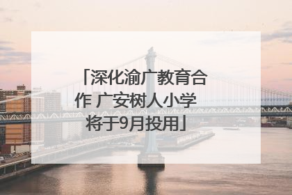深化渝广教育合作 广安树人小学将于9月投用