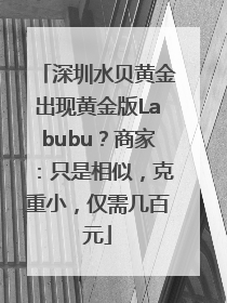 深圳水贝黄金出现黄金版Labubu？商家：只是相似，克重小，仅需几百元