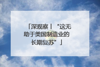 深观察丨“这无助于美国制造业的长期复苏”