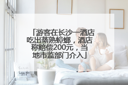 游客在长沙一酒店吃出蒸熟蟑螂，酒店称赔偿200元，当地市监部门介入