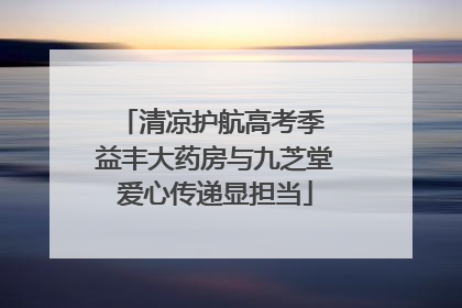 清凉护航高考季 益丰大药房与九芝堂爱心传递显担当