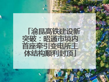 渝昆高铁建设新突破：昭通市境内首座牵引变电所主体结构顺利封顶
