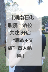 湖南石化职院：馆校共建 开启“思政+文旅”育人新篇