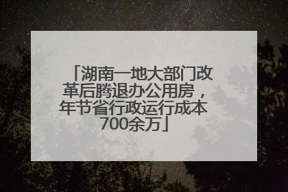 湖南一地大部门改革后腾退办公用房，年节省行政运行成本700余万