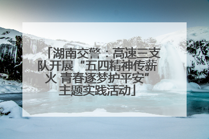 湖南交警：高速三支队开展“五四精神传薪火 青春逐梦护平安”主题实践活动