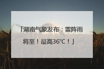 湖南气象发布：雷阵雨将至！最高36℃！