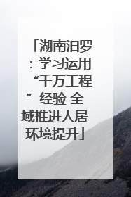 湖南汨罗：学习运用“千万工程”经验 全域推进人居环境提升