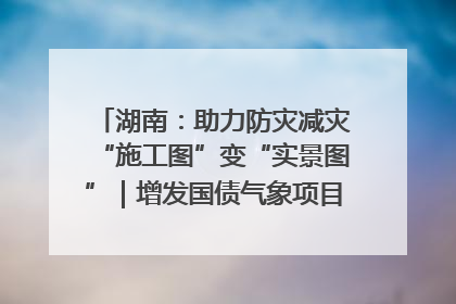湖南：助力防灾减灾“施工图”变“实景图”｜增发国债气象项目落地见效系列报道
