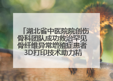 湖北省中医院院创伤骨科团队成功救治罕见骨纤维异常增殖症患者 3D打印技术助力精准矫形手术