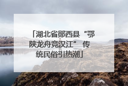湖北省郧西县“鄂陕龙舟竞汉江” 传统民俗引热潮