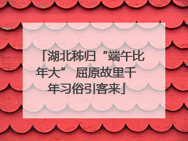 湖北秭归“端午比年大” 屈原故里千年习俗引客来
