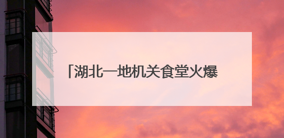 湖北一地机关食堂火爆出圈后“宠粉” 再升级！端午免费提供粽子盐蛋，部分人可八折