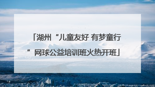 湖州“儿童友好 有梦童行”网球公益培训班火热开班