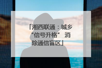 湘西联通：城乡“信号升格” 消除通信盲区