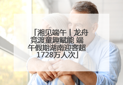 湘见端午丨龙舟竞渡童趣赋能 端午假期湖南迎客超1728万人次