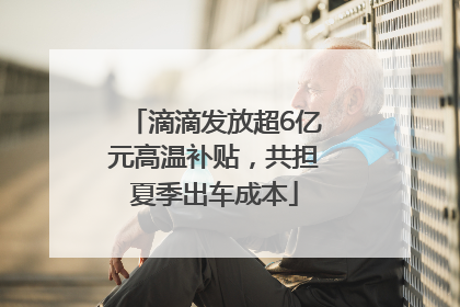 滴滴发放超6亿元高温补贴，共担夏季出车成本