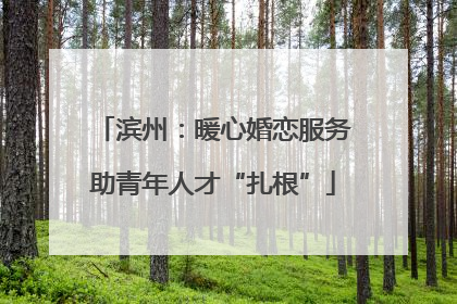 滨州：暖心婚恋服务助青年人才“扎根”