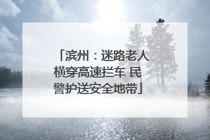 滨州：迷路老人横穿高速拦车 民警护送安全地带