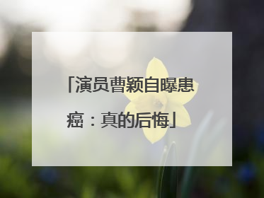 演员曹颖自曝患癌：真的后悔