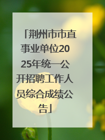 荆州市市直事业单位2025年统一公开招聘工作人员综合成绩公告