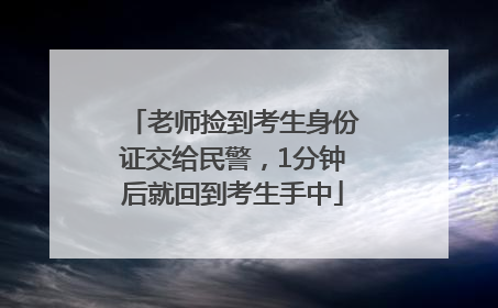 老师捡到考生身份证交给民警，1分钟后就回到考生手中