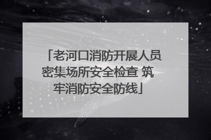 老河口消防开展人员密集场所安全检查 筑牢消防安全防线