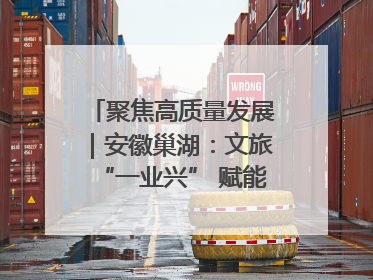聚焦高质量发展｜安徽巢湖：文旅“一业兴” 赋能“百业旺”