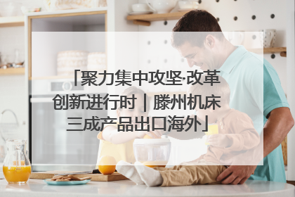 聚力集中攻坚·改革创新进行时｜滕州机床三成产品出口海外
