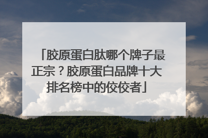 胶原蛋白肽哪个牌子最正宗？胶原蛋白品牌十大排名榜中的佼佼者
