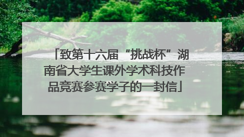 致第十六届“挑战杯”湖南省大学生课外学术科技作品竞赛参赛学子的一封信