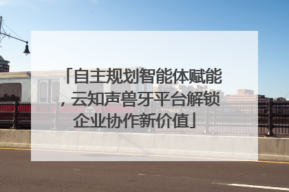 自主规划智能体赋能，云知声兽牙平台解锁企业协作新价值