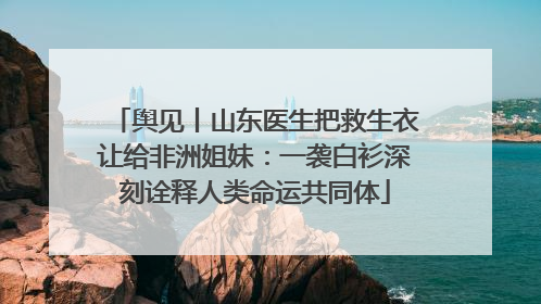 舆见丨山东医生把救生衣让给非洲姐妹：一袭白衫深刻诠释人类命运共同体
