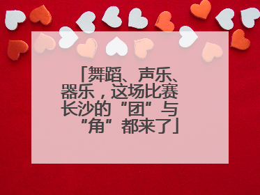 舞蹈、声乐、器乐，这场比赛长沙的“团”与“角”都来了