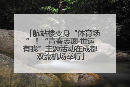 航站楼变身“体育场”！“青春志愿·世运有我”主题活动在成都双流机场举行
