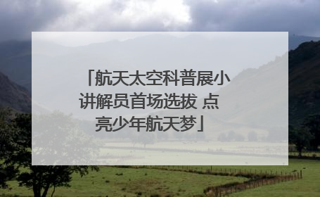 航天太空科普展小讲解员首场选拔 点亮少年航天梦