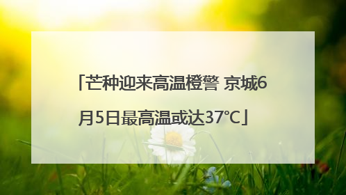 芒种迎来高温橙警 京城6月5日最高温或达37℃