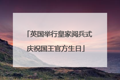 英国举行皇家阅兵式庆祝国王官方生日