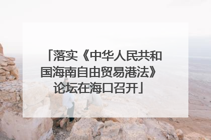 落实《中华人民共和国海南自由贸易港法》论坛在海口召开