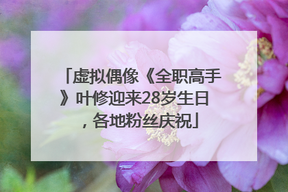 虚拟偶像《全职高手》叶修迎来28岁生日，各地粉丝庆祝
