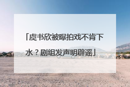 虞书欣被曝拍戏不肯下水？剧组发声明辟谣