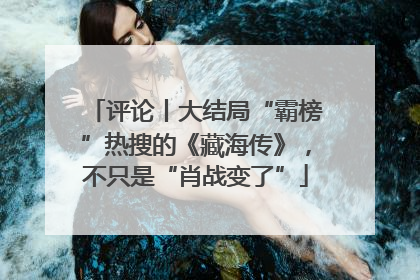 评论丨大结局“霸榜”热搜的《藏海传》，不只是“肖战变了”