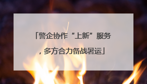 警企协作“上新”服务，多方合力备战暑运